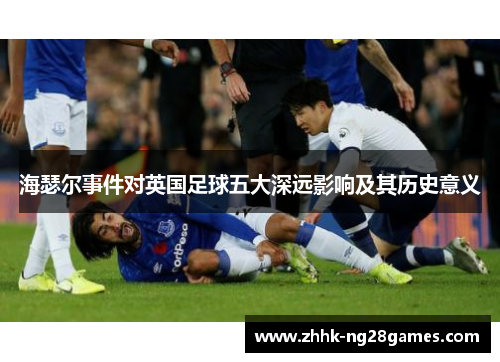 海瑟尔事件对英国足球五大深远影响及其历史意义