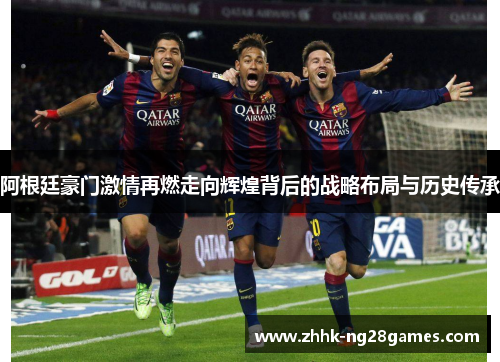 阿根廷豪门激情再燃走向辉煌背后的战略布局与历史传承 阿根廷豪门激情再燃走向辉煌背后的战略布局与历史传承