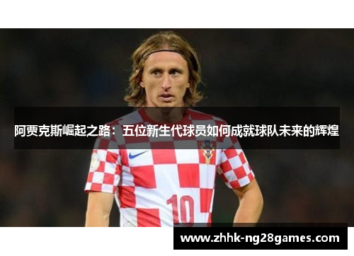 阿贾克斯崛起之路:五位新生代球员如何成就球队未来的辉煌 阿贾克斯崛起之路:五位新生代球员如何成就球队未来的辉煌