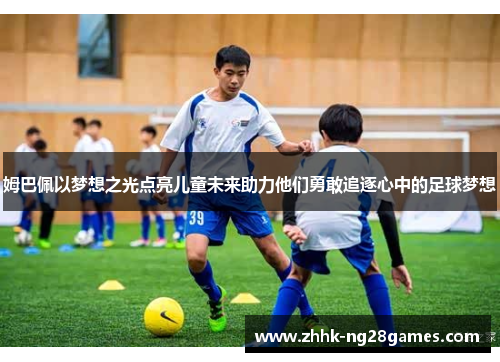 姆巴佩以梦想之光点亮儿童未来助力他们勇敢追逐心中的足球梦想