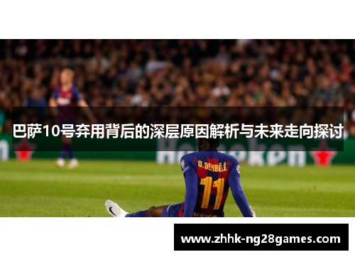 巴萨10号弃用背后的深层原因解析与未来走向探讨