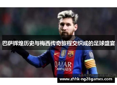 巴萨辉煌历史与梅西传奇旅程交织成的足球盛宴