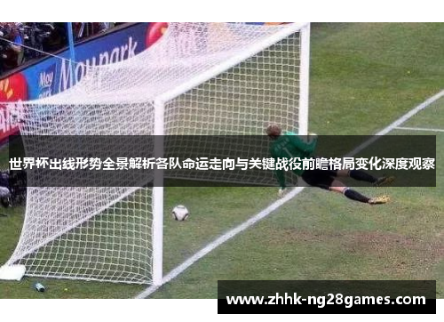 世界杯出线形势全景解析各队命运走向与关键战役前瞻格局变化深度观察 世界杯出线形势全景解析各队命运走向与关键战役前瞻格局变化深度观察