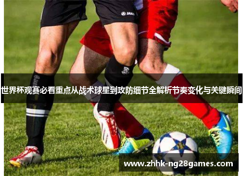 世界杯观赛必看重点从战术球星到攻防细节全解析节奏变化与关键瞬间 世界杯观赛必看重点从战术球星到攻防细节全解析节奏变化与关键瞬间