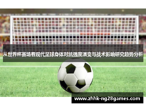 从世界杯赛场看现代足球身体对抗强度演变与战术影响研究趋势分析