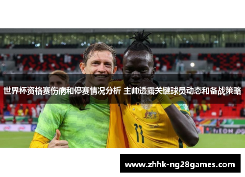 世界杯资格赛伤病和停赛情况分析 主帅透露关键球员动态和备战策略 世界杯资格赛伤病和停赛情况分析 主帅透露关键球员动态和备战策略
