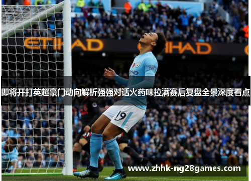 即将开打英超豪门动向解析强强对话火药味拉满赛后复盘全景深度看点