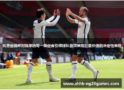 凯恩世俱杯对阵摩纳哥一锤定音引领球队登顶展现巨星价值的决定性表现
