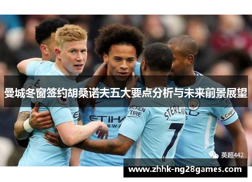 曼城冬窗签约胡桑诺夫五大要点分析与未来前景展望