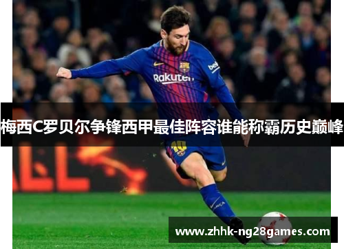 梅西C罗贝尔争锋西甲最佳阵容谁能称霸历史巅峰