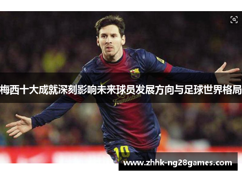 梅西十大成就深刻影响未来球员发展方向与足球世界格局