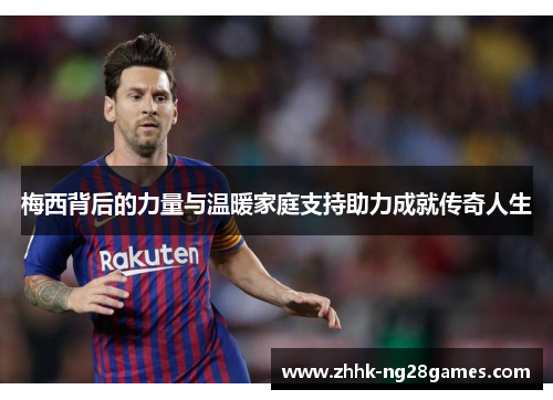 梅西背后的力量与温暖家庭支持助力成就传奇人生