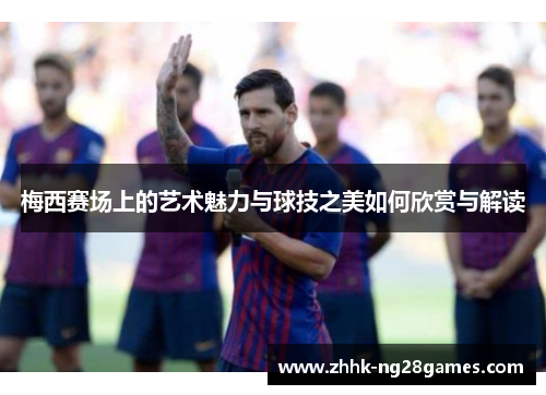 梅西赛场上的艺术魅力与球技之美如何欣赏与解读