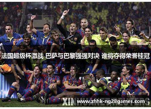 法国超级杯激战 巴萨与巴黎强强对决 谁将夺得荣誉桂冠