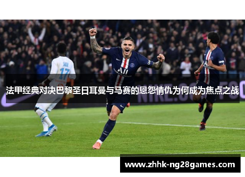 法甲经典对决巴黎圣日耳曼与马赛的恩怨情仇为何成为焦点之战