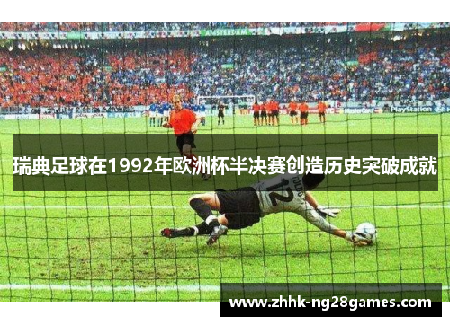 瑞典足球在1992年欧洲杯半决赛创造历史突破成就 瑞典足球在1992年欧洲杯半决赛创造历史突破成就