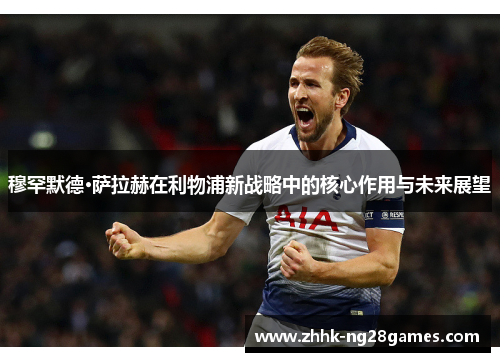 穆罕默德·萨拉赫在利物浦新战略中的核心作用与未来展望
