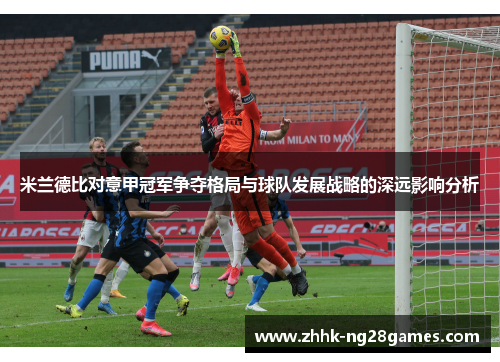 米兰德比对意甲冠军争夺格局与球队发展战略的深远影响分析