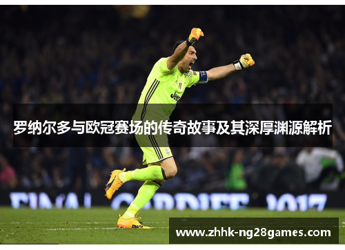 罗纳尔多与欧冠赛场的传奇故事及其深厚渊源解析