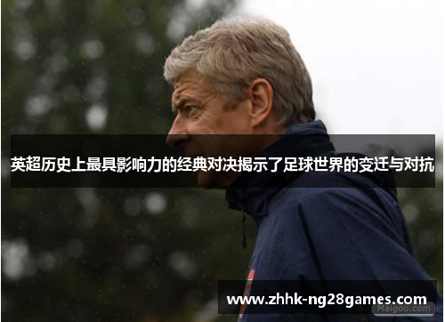 英超历史上最具影响力的经典对决揭示了足球世界的变迁与对抗