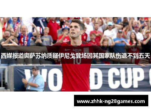 西媒报道奥萨苏纳质疑伊尼戈登场因其国家队伤退不到五天 西媒报道奥萨苏纳质疑伊尼戈登场因其国家队伤退不到五天