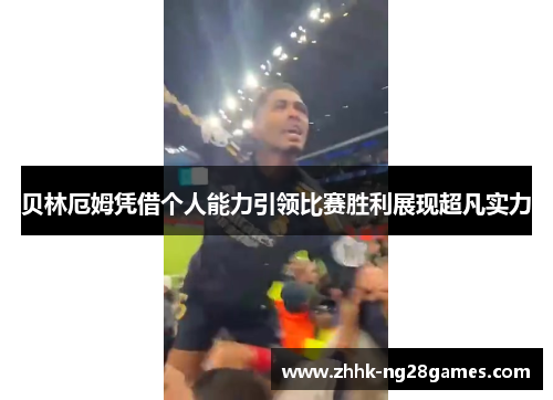 贝林厄姆凭借个人能力引领比赛胜利展现超凡实力