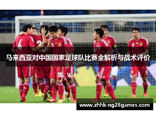 马来西亚对中国国家足球队比赛全解析与战术评价